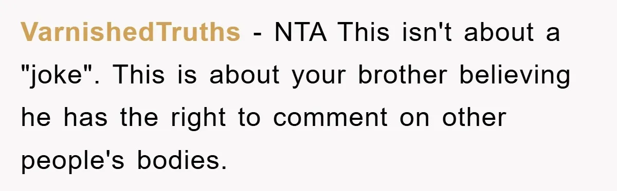 VarnishedTruths − NTA This isn't about a "joke". This is about your brother believing he has the right to comment on other people's bodies.