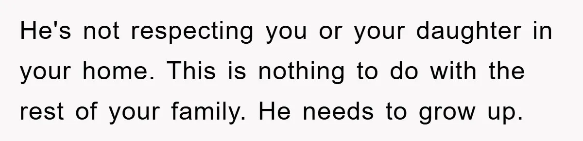 He's not respecting you or your daughter in your home. This is nothing to do with the rest of your family. He needs to grow up.