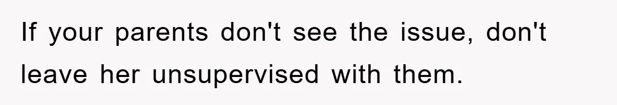If your parents don't see the issue, don't leave her unsupervised with them.