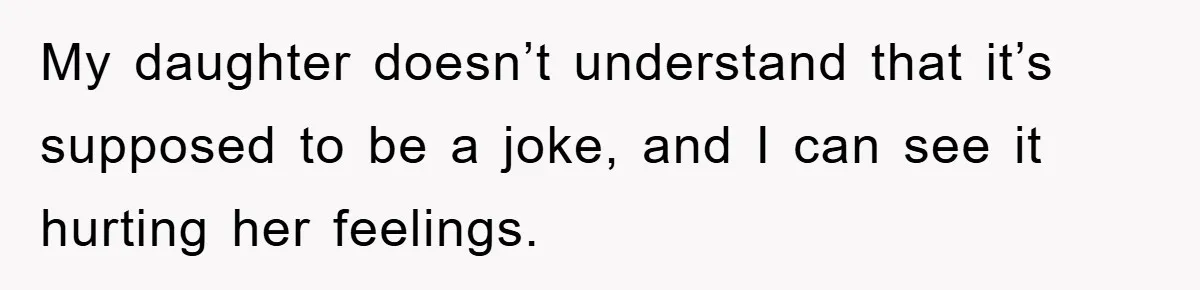 My daughter doesn’t understand that it’s supposed to be a joke, and I can see it hurting her feelings.