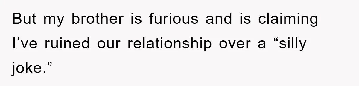 But my brother is furious and is claiming I’ve ruined our relationship over a “silly joke.”