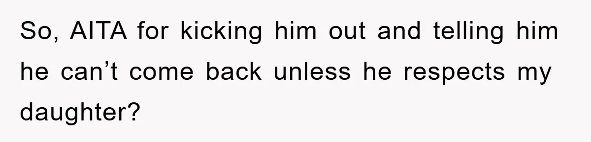 So, AITA for kicking him out and telling him he can’t come back unless he respects my daughter?