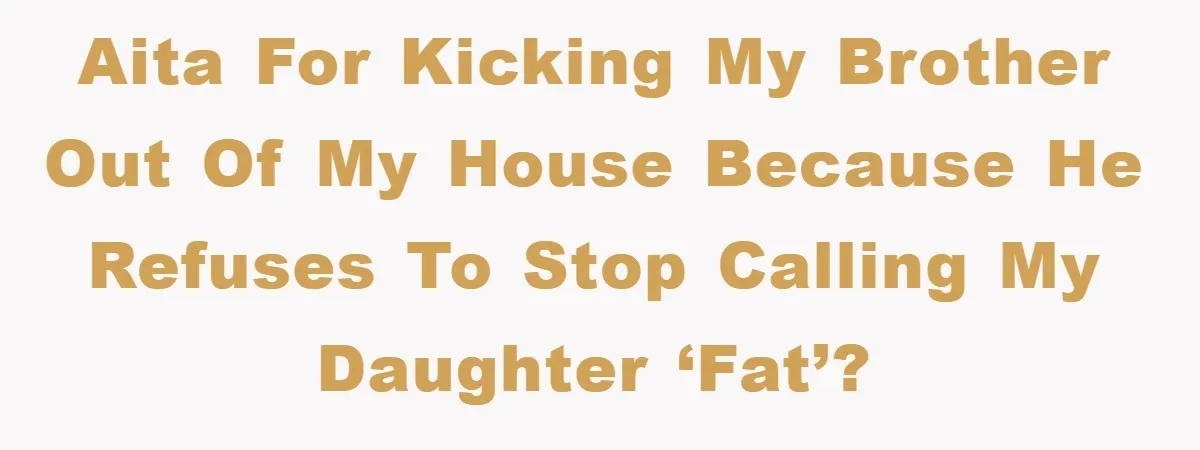 AITA for Kicking My Brother Out of My House Because He Refuses to Stop Calling My Daughter ‘Fat’?