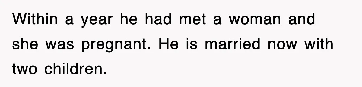 Ex-Husband Furious After Discovering His Child-Free Ex Now Gets Pregnant Within a year he had met a woman and she was pregnant. He is married now with two children.