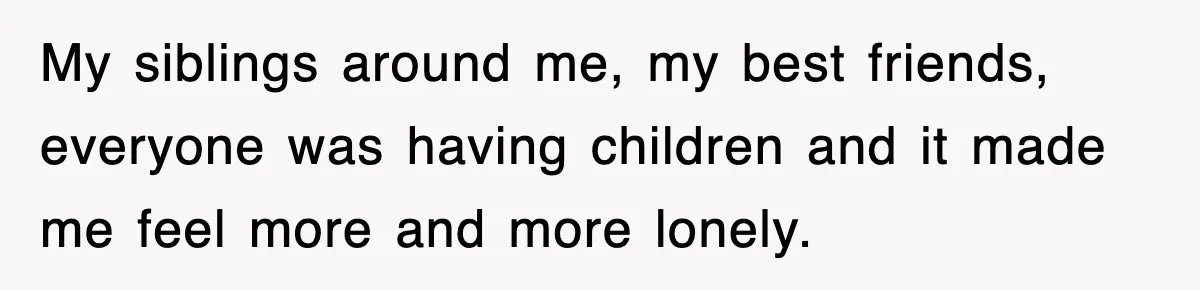 Ex-Husband Furious After Discovering His Child-Free Ex Now Gets Pregnant My siblings around me, my best friends, everyone was having children and it made me feel more and more lonely.