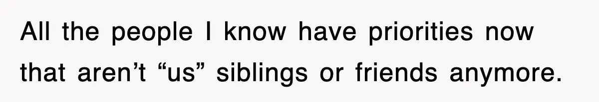 Ex-Husband Furious After Discovering His Child-Free Ex Now Gets Pregnant All the people I know have priorities now that aren’t “us” siblings or friends anymore.
