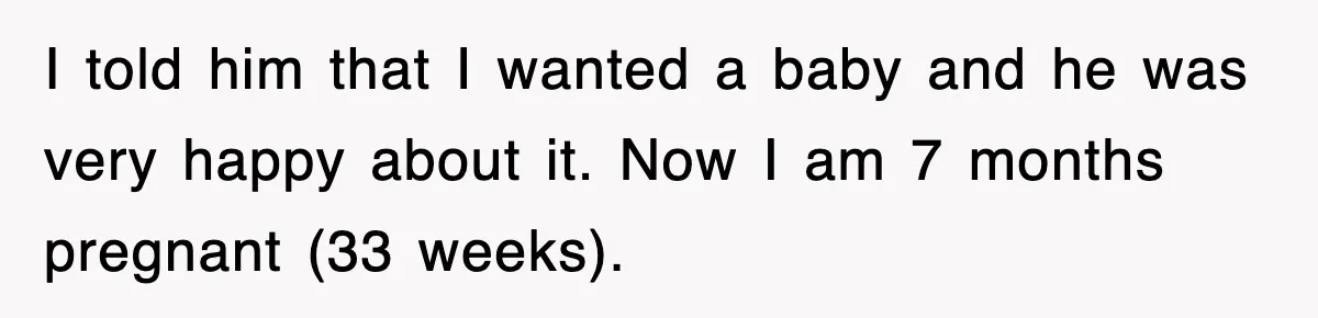 Ex-Husband Furious After Discovering His Child-Free Ex Now Gets Pregnant I told him that I wanted a baby and he was very happy about it. Now I am 7 months pregnant (33 weeks).