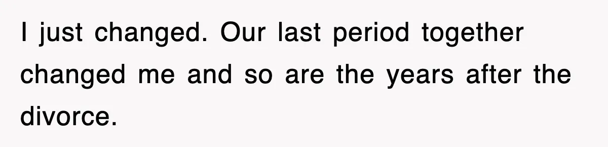 Ex-Husband Furious After Discovering His Child-Free Ex Now Gets Pregnant I just changed. Our last period together changed me and so are the years after the divorce.