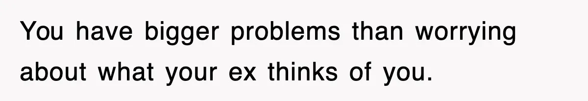 Ex-Husband Furious After Discovering His Child-Free Ex Now Gets Pregnant You have bigger problems than worrying about what your ex thinks of you.