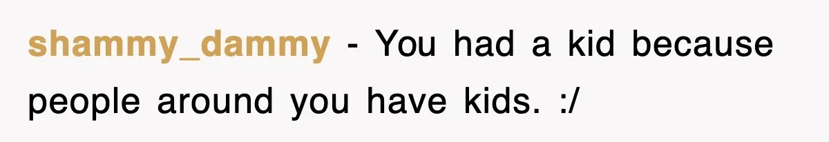 Ex-Husband Furious After Discovering His Child-Free Ex Now Gets Pregnant shammy_dammy − You had a kid because people around you have kids. :/