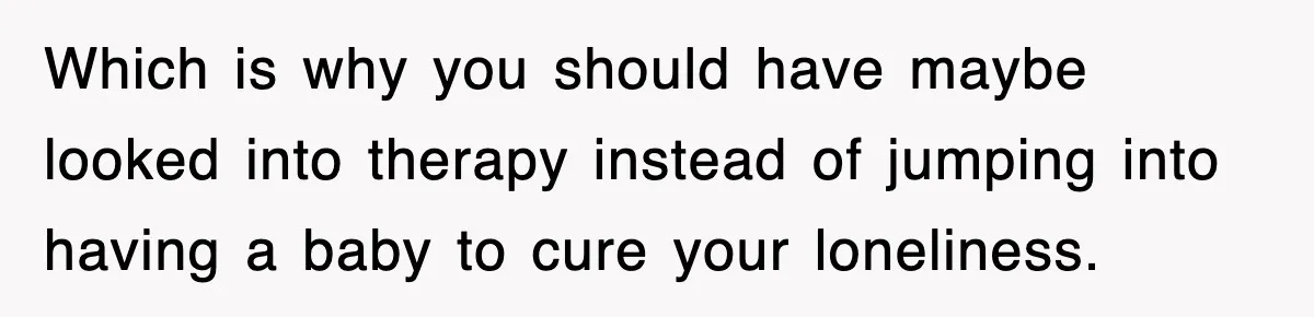 Ex-Husband Furious After Discovering His Child-Free Ex Now Gets Pregnant Which is why you should have maybe looked into therapy instead of jumping into having a baby to cure your loneliness.