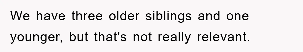 We have three older siblings and one younger, but that's not really relevant.