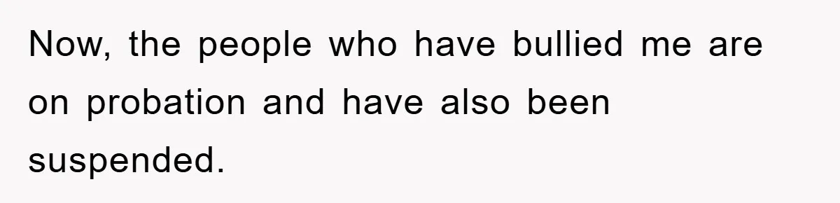 Now, the people who have bullied me are on probation and have also been suspended.