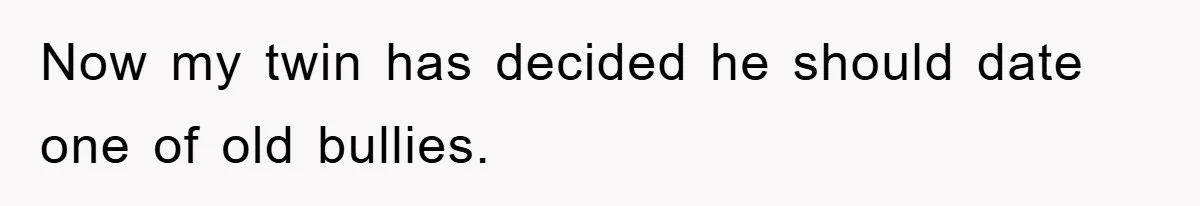 Now my twin has decided he should date one of old bullies.
