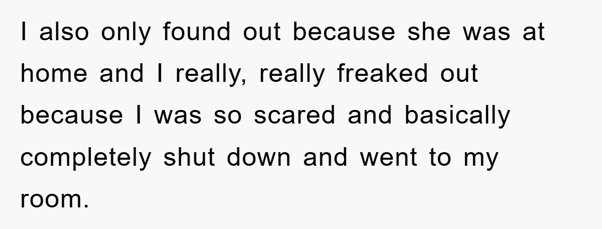 I also only found out because she was at home and I really, really freaked out because I was so scared and basically completely shut down and went to my...