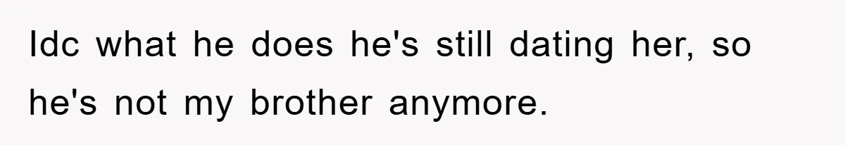 Idc what he does he's still dating her, so he's not my brother anymore.
