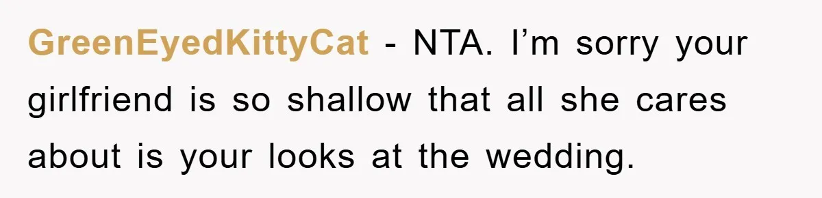 GreenEyedKittyCat − NTA. I’m sorry your girlfriend is so shallow that all she cares about is your looks at the wedding.