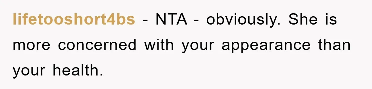 lifetooshort4bs − NTA - obviously. She is more concerned with your appearance than your health.