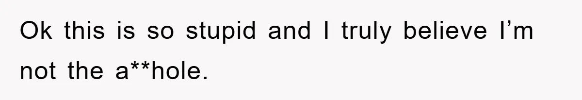 Ok this is so stupid and I truly believe I’m not the a**hole.
