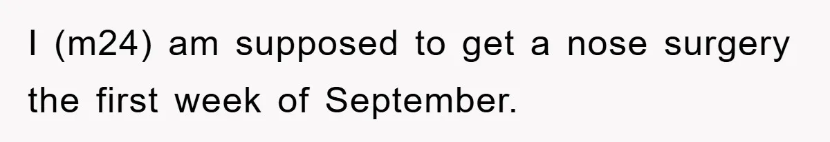 I (m24) am supposed to get a nose surgery the first week of September.