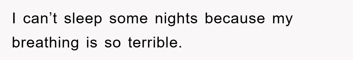I can’t sleep some nights because my breathing is so terrible.