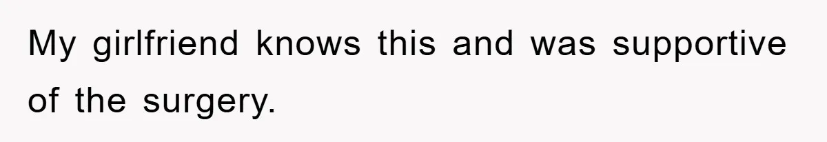 My girlfriend knows this and was supportive of the surgery.