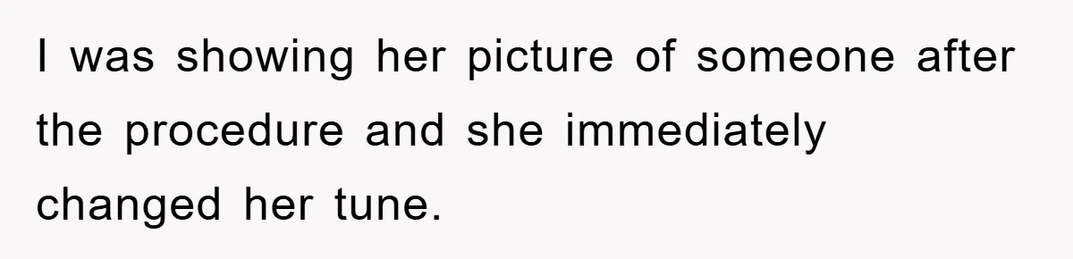 I was showing her picture of someone after the procedure and she immediately changed her tune.