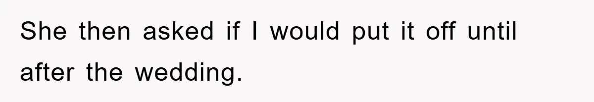 She then asked if I would put it off until after the wedding.