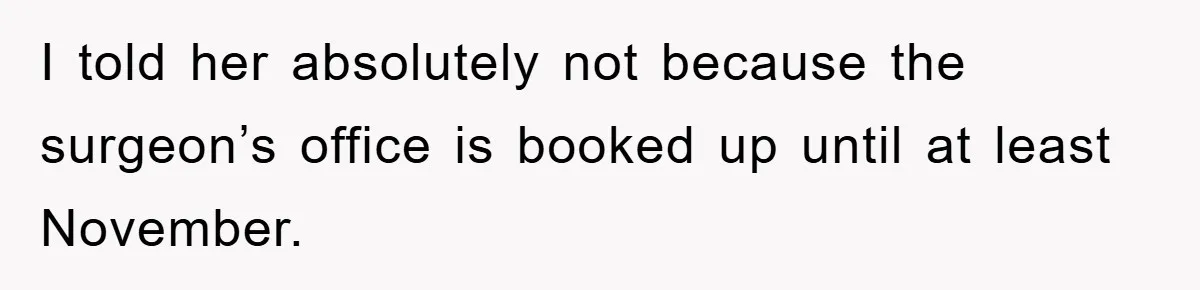 I told her absolutely not because the surgeon’s office is booked up until at least November.