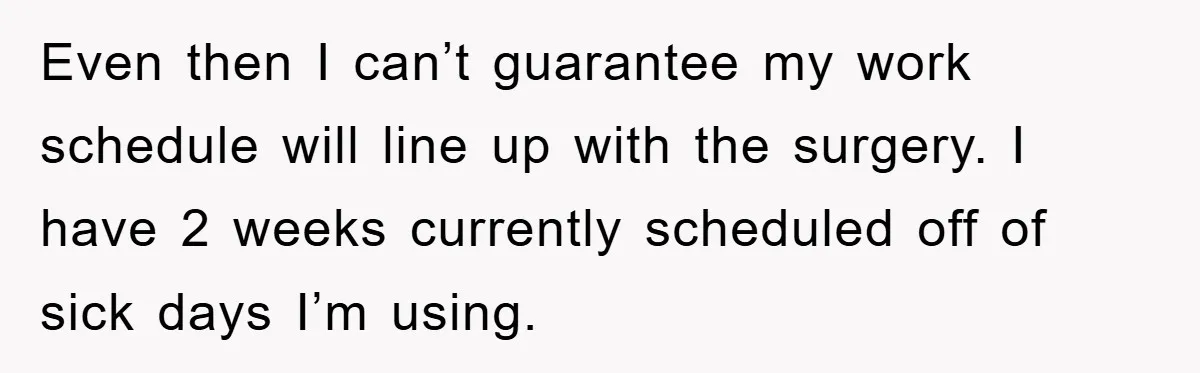 Even then I can’t guarantee my work schedule will line up with the surgery. I have 2 weeks currently scheduled off of sick days I’m using.