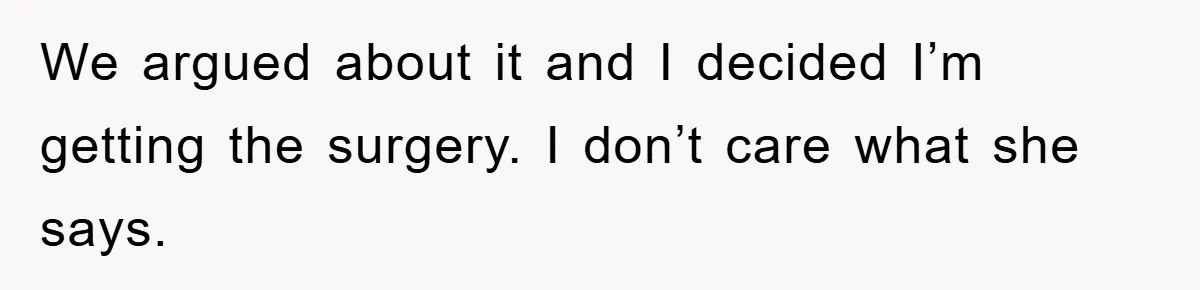 We argued about it and I decided I’m getting the surgery. I don’t care what she says.