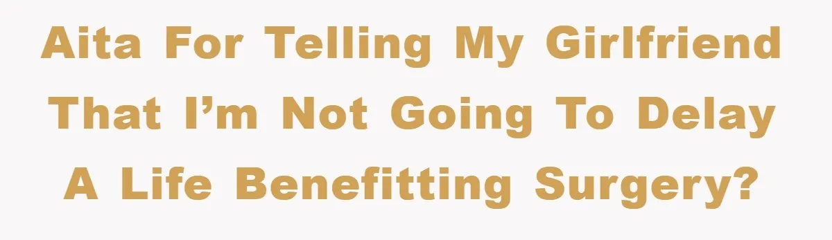 AITA for telling my girlfriend that I’m not going to delay a life benefitting surgery?