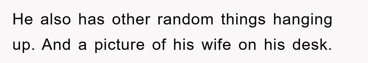He also has other random things hanging up. And a picture of his wife on his desk.