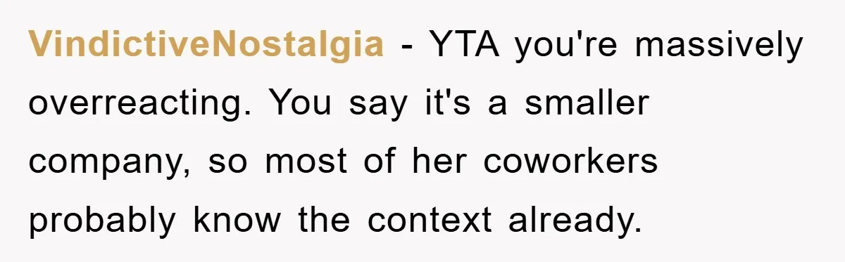 VindictiveNostalgia − YTA you're massively overreacting. You say it's a smaller company, so most of her coworkers probably know the context already.
