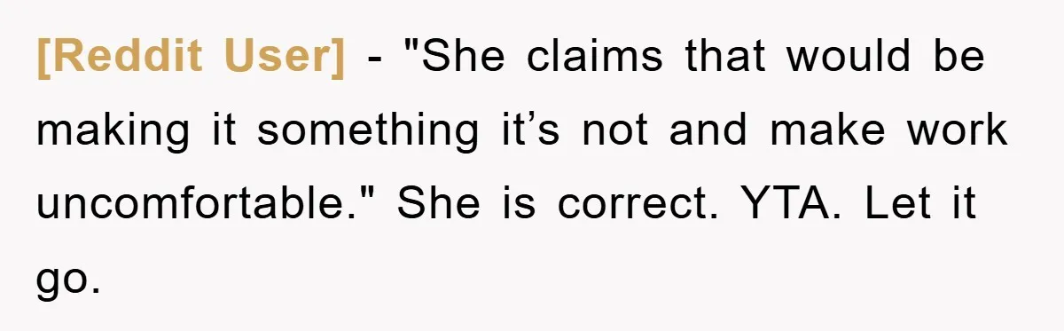 [Reddit User] − "She claims that would be making it something it’s not and make work uncomfortable." She is correct. YTA. Let it go.