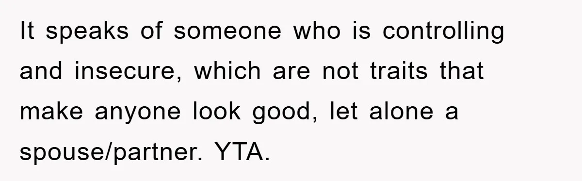 It speaks of someone who is controlling and insecure, which are not traits that make anyone look good, let alone a spouse/partner. YTA.