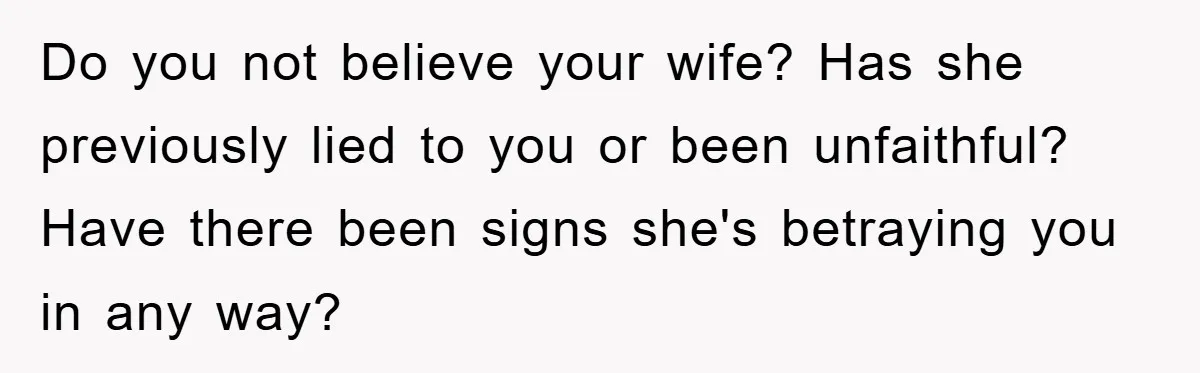Do you not believe your wife? Has she previously lied to you or been unfaithful? Have there been signs she's betraying you in any way?