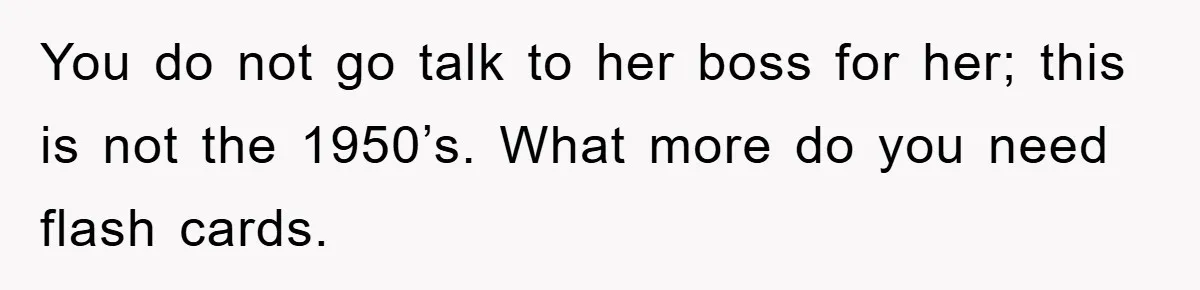 You do not go talk to her boss for her; this is not the 1950’s. What more do you need flash cards.
