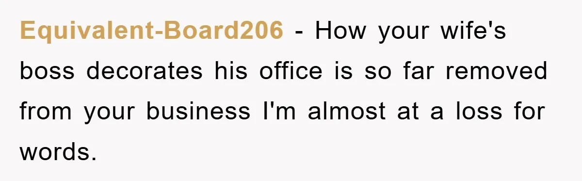 Equivalent-Board206 − How your wife's boss decorates his office is so far removed from your business I'm almost at a loss for words.