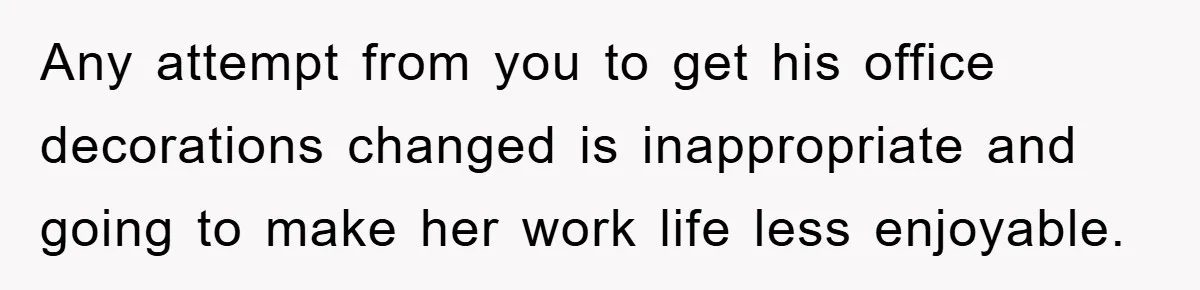 Any attempt from you to get his office decorations changed is inappropriate and going to make her work life less enjoyable.