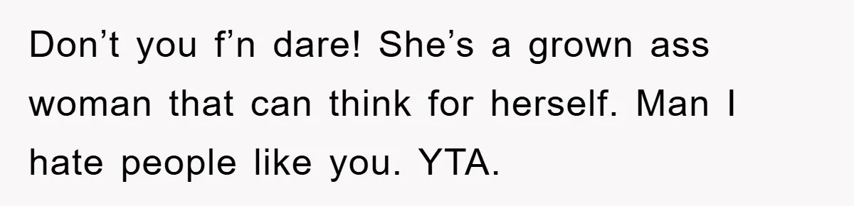 Don’t you f’n dare! She’s a grown ass woman that can think for herself. Man I hate people like you. YTA.