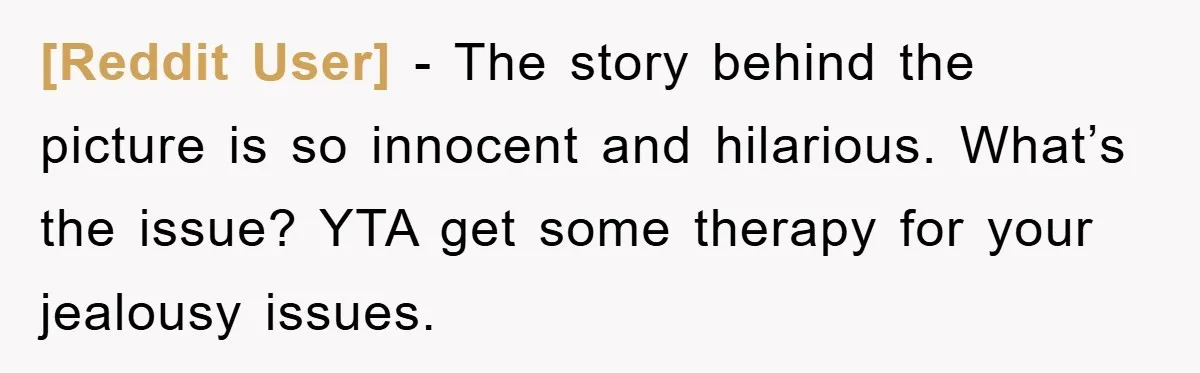 [Reddit User] − The story behind the picture is so innocent and hilarious. What’s the issue? YTA get some therapy for your jealousy issues.