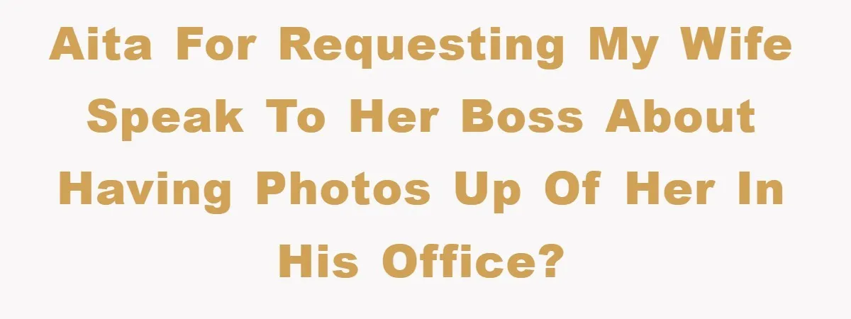 AITA for requesting my wife speak to her boss about having photos up of her in his office?