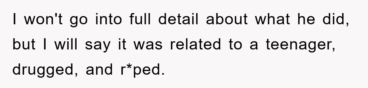 I won't go into full detail about what he did, but I will say it was related to a teenager, drugged, and r*ped.