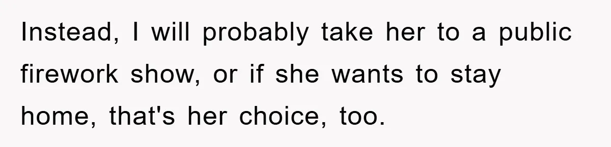 Instead, I will probably take her to a public firework show, or if she wants to stay home, that's her choice, too.