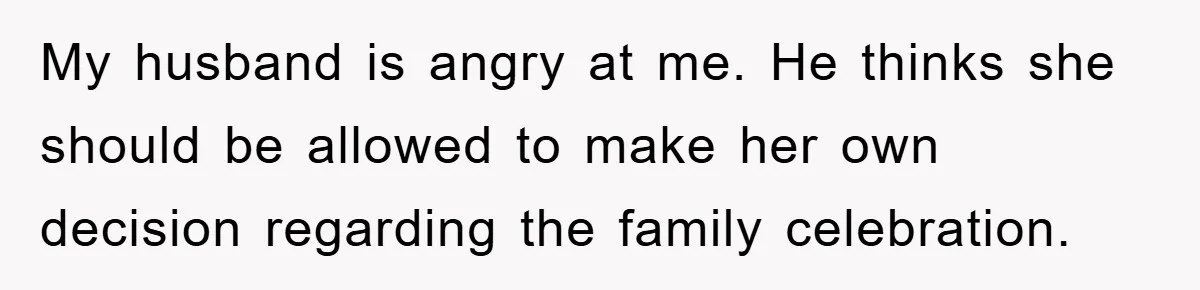My husband is angry at me. He thinks she should be allowed to make her own decision regarding the family celebration.
