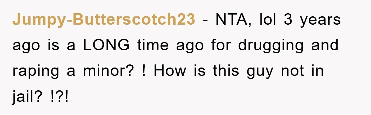 Jumpy-Butterscotch23 − NTA, lol 3 years ago is a LONG time ago for drugging and raping a minor? ! How is this guy not in jail? !?!