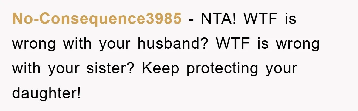 No-Consequence3985 − NTA! WTF is wrong with your husband? WTF is wrong with your sister? Keep protecting your daughter!