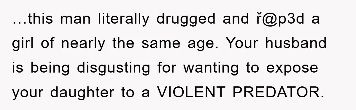 …this man literally drugged and ř@p3d a girl of nearly the same age. Your husband is being disgusting for wanting to expose your daughter to a VIOLENT PREDATOR.