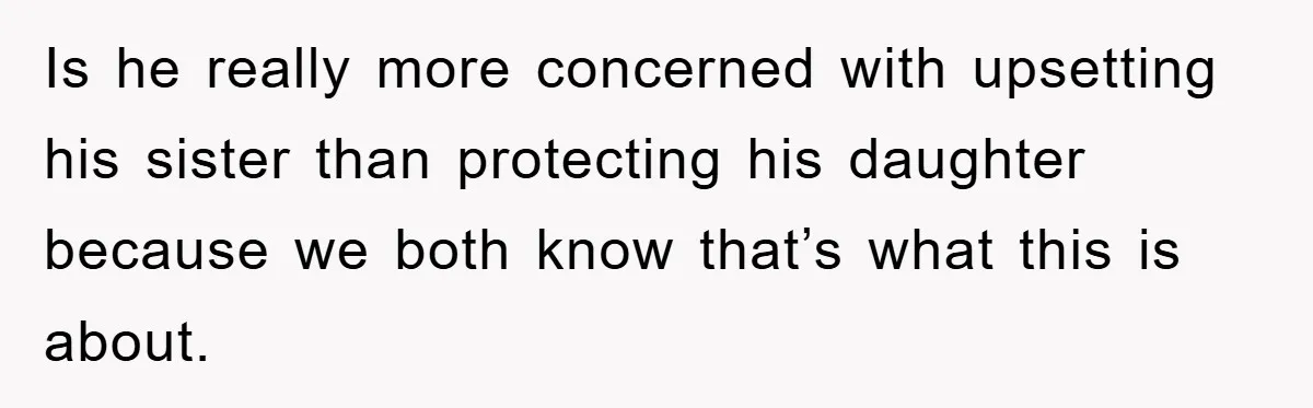 Is he really more concerned with upsetting his sister than protecting his daughter because we both know that’s what this is about.